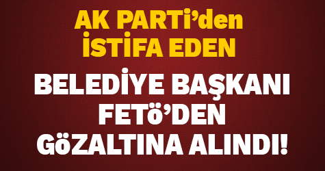 AK Parti'den istifa eden belediye başkanı gözaltına alındı