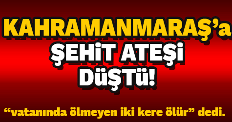 KAHRAMANMARAŞ'A ŞEHİT ATEŞİ DÜŞTÜ
