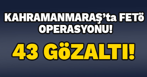 Kahramanmaraş’ta FETÖ operasyonu: 43 gözaltı