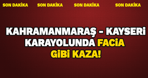 Kahramanmaraş'ta facia gibi kaza