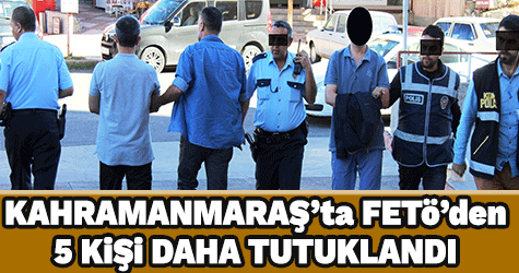 Kahramanmaraş’ta FETÖ’den 5 kişi daha tutuklandı