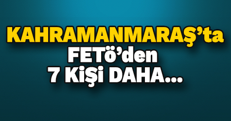 Kahramanmaraş’ta FETÖ’den 7 kişi tutuklandı