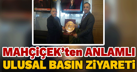 MAHÇİÇEK'TEN ANLAMLI ULUSAL BASIN ZiYARETİ
