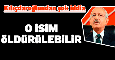Kemal Kılıçdaroğlu'ndan O İsim öldürülebilir iddiası