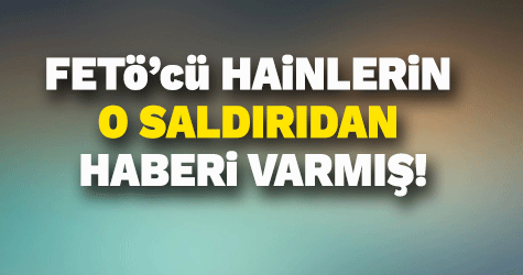 O saldırıdan fetö'nün haberi varmış