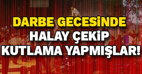 darbe gecesinde halay çekip kutlama yapmışlar!
