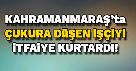 Çukura düşen işçiyi itfaiye kurtardı