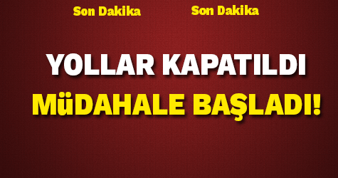 YOLLAR KAPATILDI , MÜDAHALE BAŞLADI!