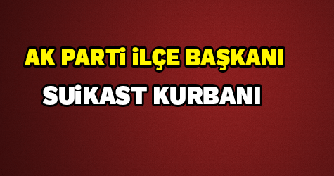 AK PARTİ İLÇE BAŞKANI SUİKAST KURBANI!
