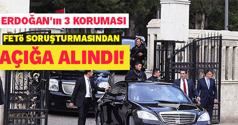 Erdoğan'ın 3 koruması FETÖ soruşturmasından açığa alındı