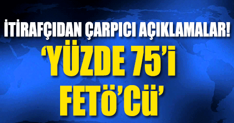 İtirafçı oldu çok çarpıcı açıklamalarda bulundu: Yüzde 75’i FETÖ’cü