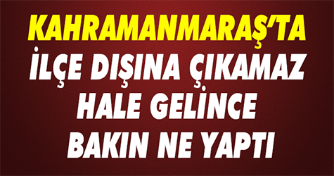 Kahramanmaraş'ta İlçe Dışına Çıkamaz Hale Gelince