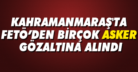Kahramanmaraş'ta FETÖ'den birçok asker gözaltına alındı...