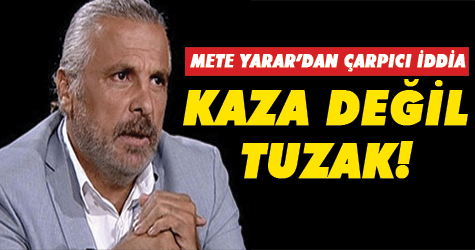 Mete Yarar'dan flaş açıklama: Kaza değil tuzak!