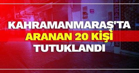 Kahramanmaraş'ta aranan 20 kişi tutuklandı
