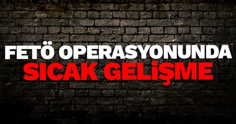 FETÖ operasyonunda sıcak gelişme!