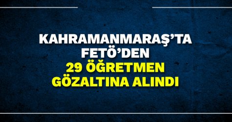 Kahramanmaraş’ta FETÖ’den 29 öğretmen gözaltına alındı