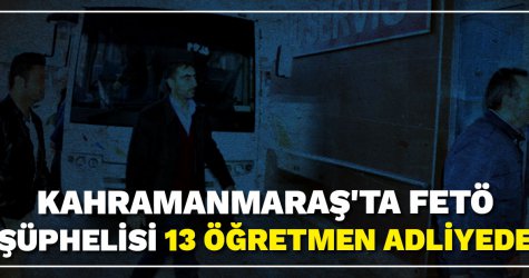 Kahramanmaraş'ta FETÖ şüphelisi 13 öğretmen adliyede