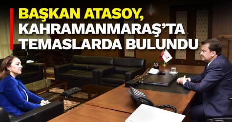 ​Başkan Atasoy, Kahramanmaraş’ta temaslarda bulundu