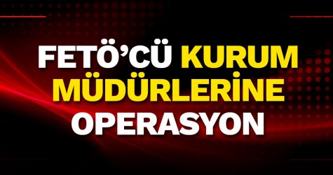FETÖ’cü kurum müdürlerine operasyon