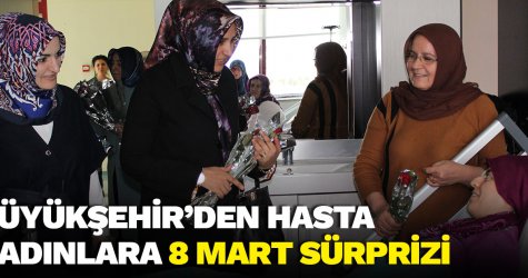 Büyükşehir’den hasta kadınlara 8 Mart sürprizi