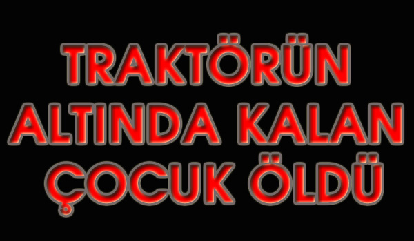 TRAKTÖRÜN ALTINDA KALAN ÇOCUK ÖLDÜ