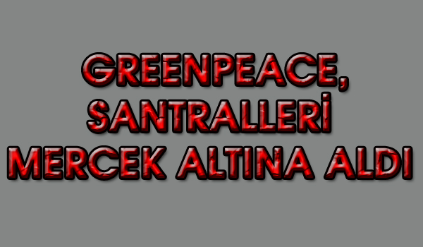 GREENPEACE, SANTRALLERİ MERCEK ALTINA ALDI