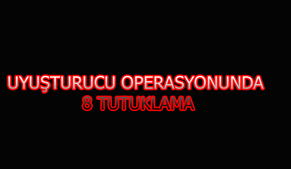 UYUŞTURUCU OPERASYONUNDA 8 TUTUKLAMA