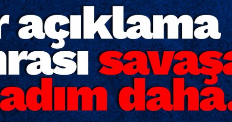 Her açıklama sonrası savaşa bir adım daha...