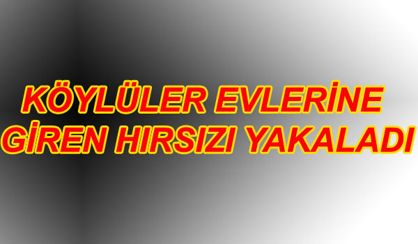 KÖYLÜLER EVLERİNE GİREN HIRSIZI YAKALADI