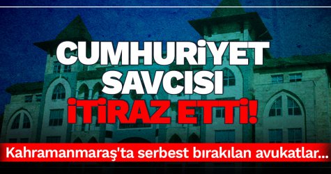 Cumhuriyet Savcısı itiraz etti! Kahramanmaraş'ta Serbest bırakılan avukatlar...