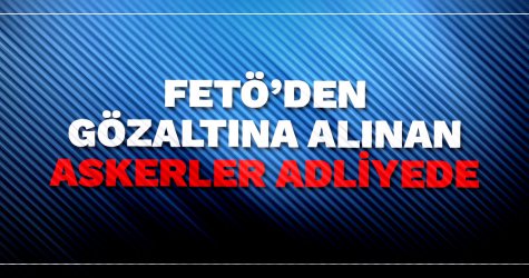 FETÖ’den gözaltına alınan askerler adliyede