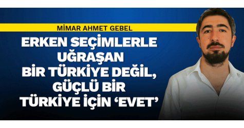 Erken seçimlerle uğraşan bir Türkiye değil, güçlü bir Türkiye için ‘evet’