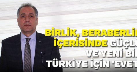 Birlik, beraberlik içerisinde güçlü ve yeni bir Türkiye için 'evet'