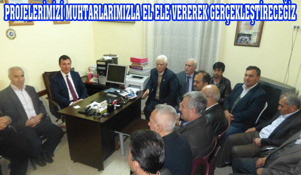 PROJELERİMİZİ MUHTARLARIMIZLA EL ELE VEREREK GERÇEKLEŞTİRECEĞİZ