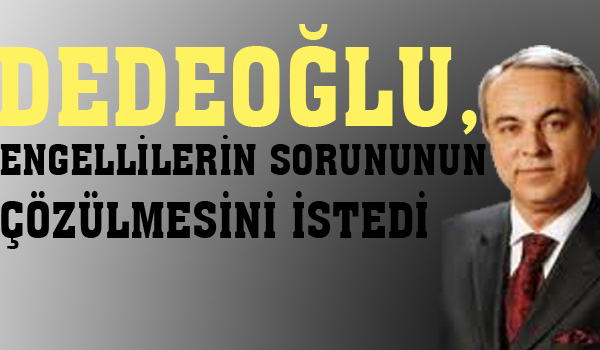 DEDEOĞLU, ENGELLİLERİN SORUNLARININ  ÇÖZÜLMESİNİ İSTEDİ