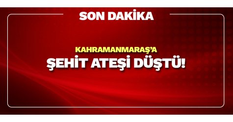 Kahramanmaraş'a şehit ateşi düştü!