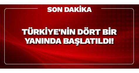 Türkiye'nin dört bir yanında başlatıldı!