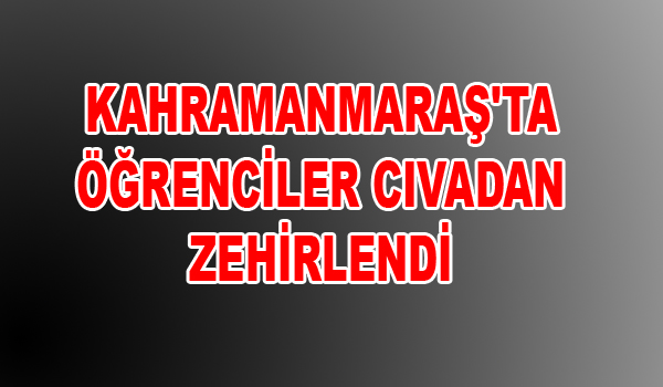 KAHRAMANMARAŞ'TA ÖĞRENCİLER CIVADAN ZEHİRLENDİ
