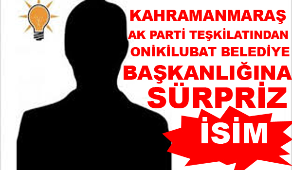 KAHRAMANMARAŞ AK PARTİ TEŞKİLATINDAN ONİKİ ŞUBAT BELEDİYE BAŞKANŞIĞINDA SÜPRİZ İSİM