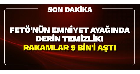 FETÖ'nün emniyet ayağında derin temizlik! Rakamlar 9 bin'i aştı