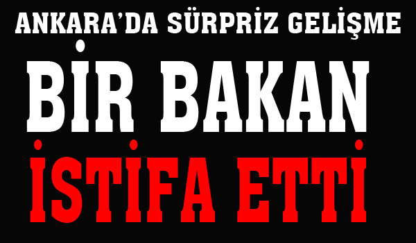 ANKARA'DA SÜRPRİZ GELİŞME BİR BAKAN İSTİFA ETTİ