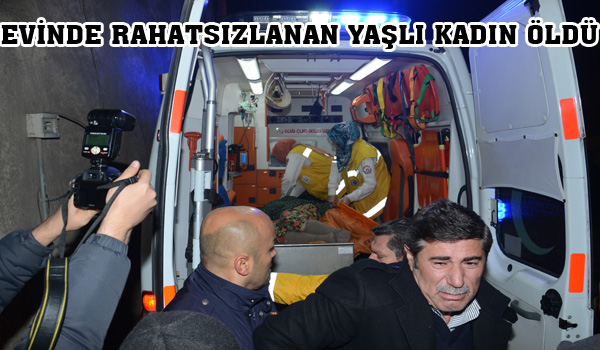 EVİNDE RAHATSIZLANAN YAŞLI KADIN ÖLDÜ