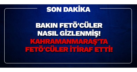 Bakın FETÖ'cüler nasıl gizlenmiş! Kahramanmaraş'ta FETÖ'cüler itiraf etti!