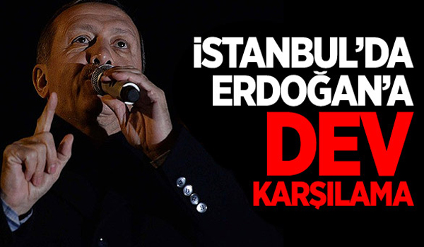 ERDOĞAN'A İSTANBUL'DA DEV KARŞILAMA