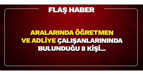 Flaş haber! Aralarında öğretmen ve adliye çalışanlarınında bulunduğu 8 kişi...