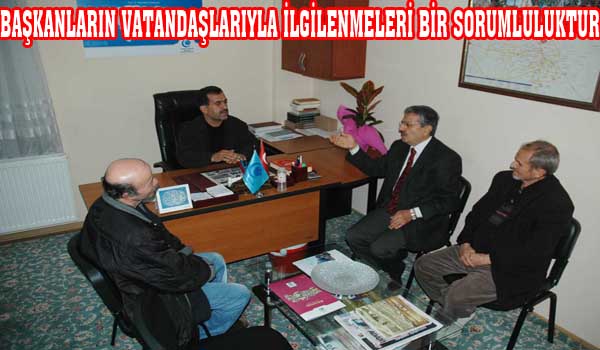 BAŞKANLARIN VATANDAŞLARIYLA İLGİLENMELERİ BİR SORUMLULUKTUR
