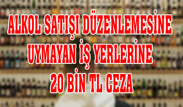 ALKOL SATIŞI DÜZENLEMESİNE UYMAYAN İŞ YERLERİNE 20 BİN TL CEZA