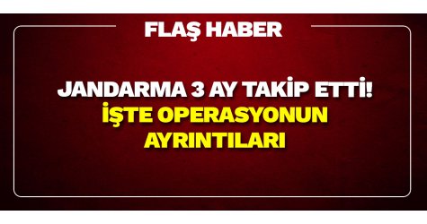 Jandarma 3 ay takip etti!