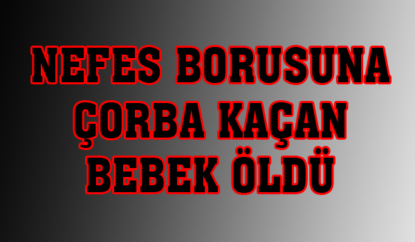 NEFES BORUSUNA ÇORBA KAÇAN BEBEK ÖLDÜ